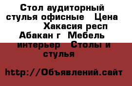 Стол аудиторный, стулья офисные › Цена ­ 1 800 - Хакасия респ., Абакан г. Мебель, интерьер » Столы и стулья   